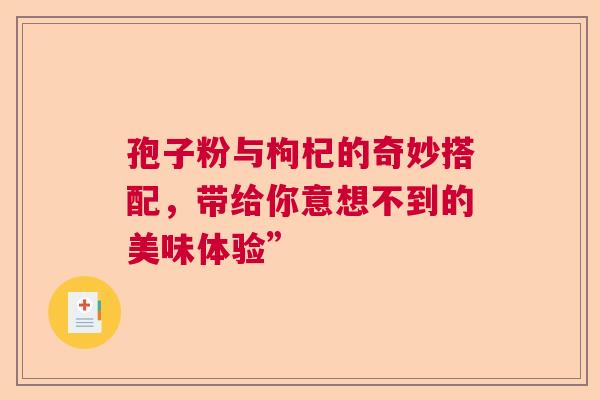 孢子粉与枸杞的奇妙搭配，带给你意想不到的美味体验”