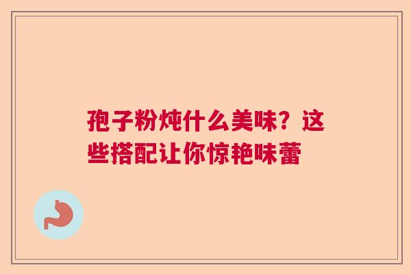 孢子粉炖什么美味？这些搭配让你惊艳味蕾
