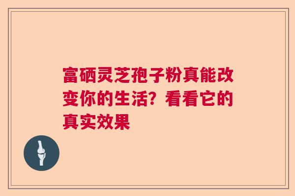 富硒灵芝孢子粉真能改变你的生活？看看它的真实效果