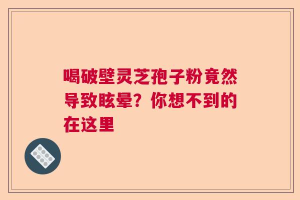 喝破壁灵芝孢子粉竟然导致眩晕？你想不到的在这里