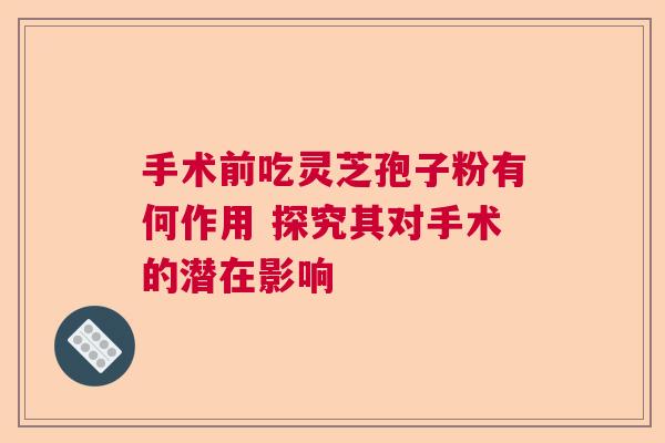 手术前吃灵芝孢子粉有何作用 探究其对手术的潜在影响