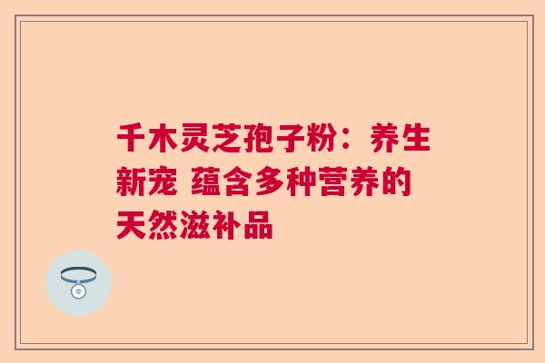 千木灵芝孢子粉：养生新宠 蕴含多种营养的天然滋补品