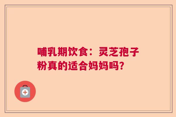 哺乳期饮食：灵芝孢子粉真的适合妈妈吗？