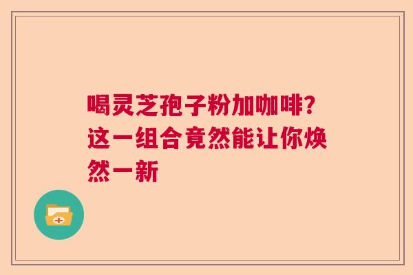 喝灵芝孢子粉加咖啡？这一组合竟然能让你焕然一新