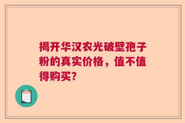 揭开华汉农光破壁孢子粉的真实价格，值不值得购买？