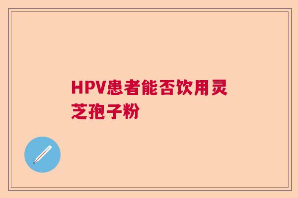 HPV患者能否饮用灵芝孢子粉