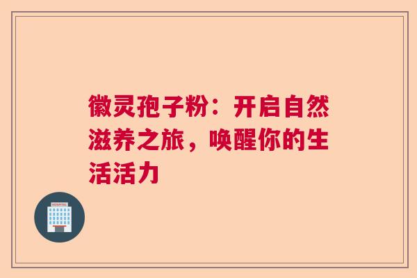 徽灵孢子粉：开启自然滋养之旅，唤醒你的生活活力