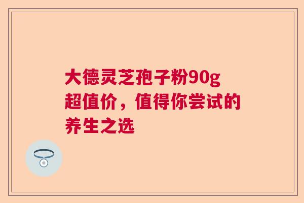 大德灵芝孢子粉90g超值价，值得你尝试的养生之选