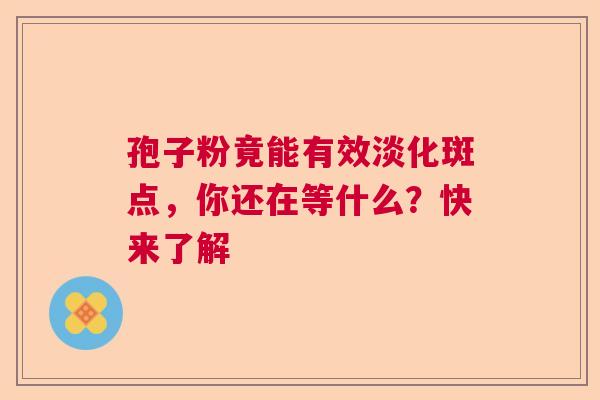 孢子粉竟能有效淡化斑点，你还在等什么？快来了解