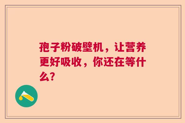 孢子粉破壁机，让营养更好吸收，你还在等什么？