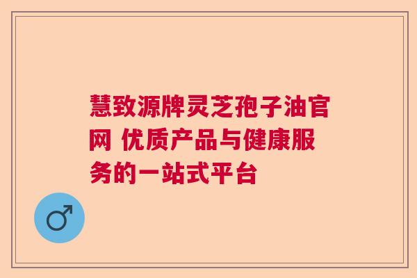 慧致源牌灵芝孢子油官网 优质产品与健康服务的一站式平台