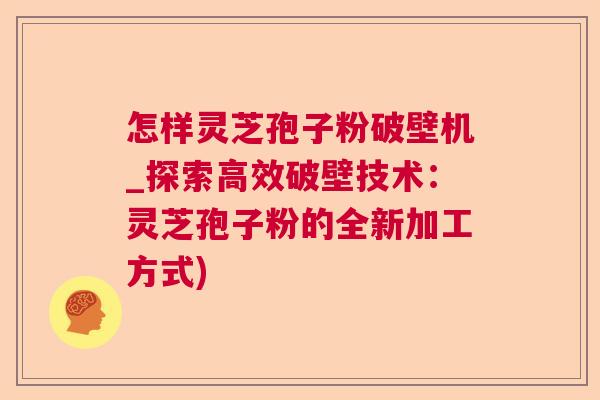 怎样灵芝孢子粉破壁机_探索高效破壁技术：灵芝孢子粉的全新加工方式)