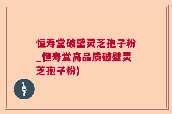 恒寿堂破壁灵芝孢子粉_恒寿堂高品质破壁灵芝孢子粉)