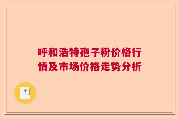 呼和浩特孢子粉价格行情及市场价格走势分析