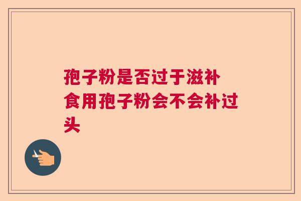 孢子粉是否过于滋补 食用孢子粉会不会补过头