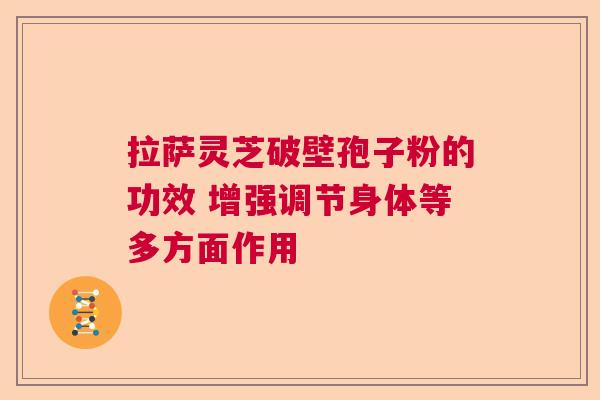 拉萨灵芝破壁孢子粉的功效 增强调节身体等多方面作用