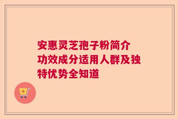 安惠灵芝孢子粉简介 功效成分适用人群及独特优势全知道