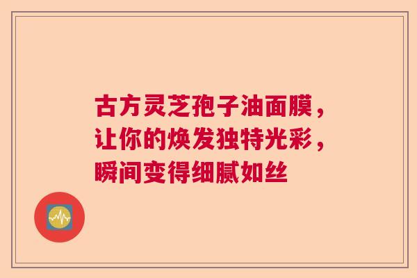 古方灵芝孢子油面膜，让你的焕发独特光彩，瞬间变得细腻如丝