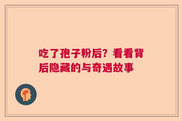 吃了孢子粉后？看看背后隐藏的与奇遇故事