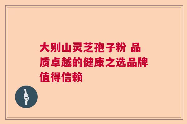 大别山灵芝孢子粉 品质卓越的健康之选品牌值得信赖
