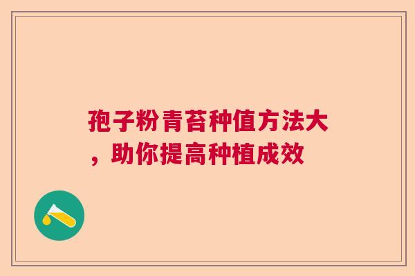 孢子粉青苔种值方法大，助你提高种植成效
