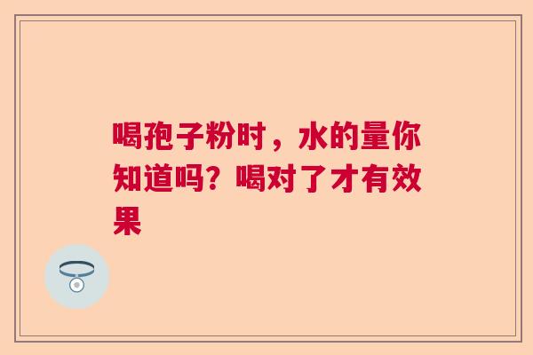 喝孢子粉时，水的量你知道吗？喝对了才有效果