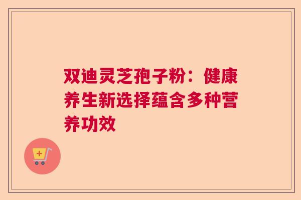 双迪灵芝孢子粉：健康养生新选择蕴含多种营养功效
