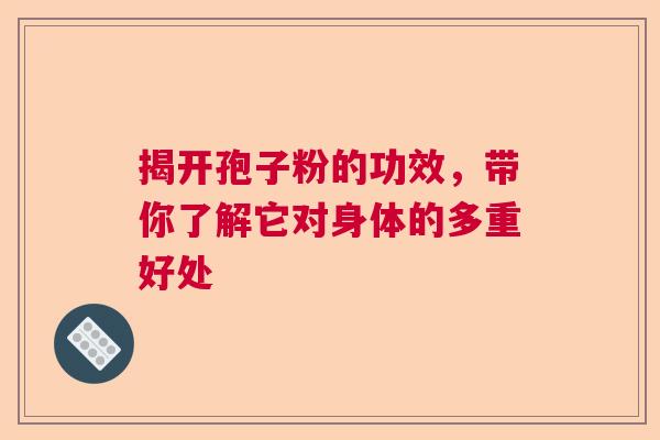 揭开孢子粉的功效，带你了解它对身体的多重好处