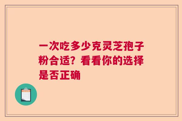 一次吃多少克灵芝孢子粉合适？看看你的选择是否正确