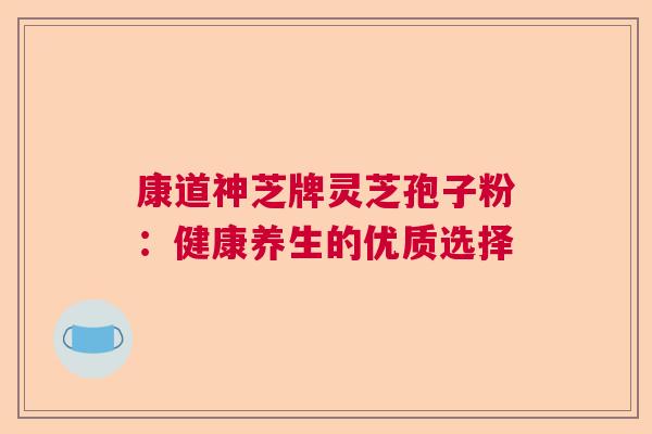 康道神芝牌灵芝孢子粉：健康养生的优质选择
