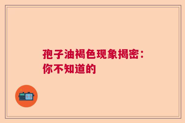 孢子油褐色现象揭密：你不知道的