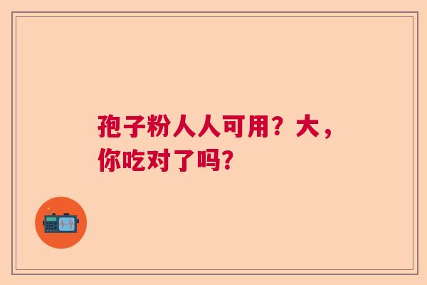 孢子粉人人可用？大，你吃对了吗？