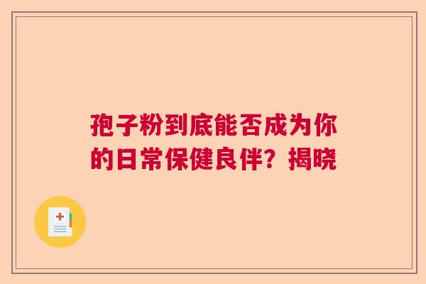 孢子粉到底能否成为你的日常保健良伴？揭晓