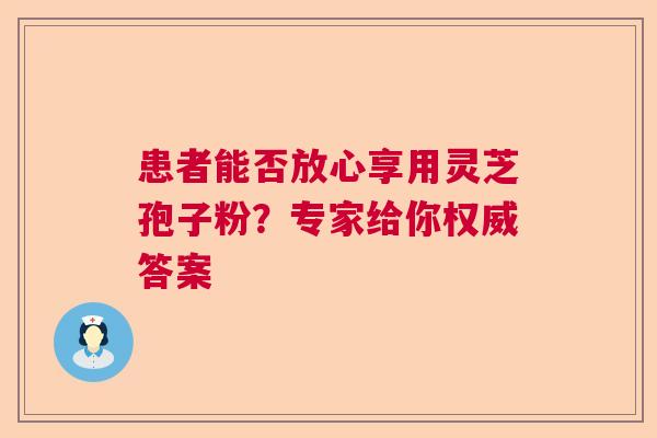 患者能否放心享用灵芝孢子粉？专家给你权威答案