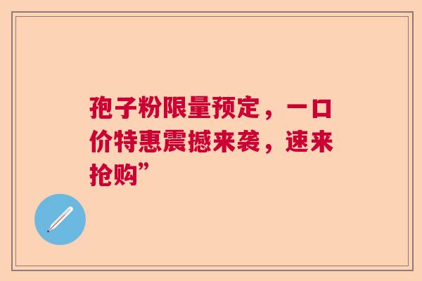 孢子粉限量预定，一口价特惠震撼来袭，速来抢购”