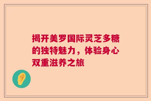 揭开美罗国际灵芝多糖的独特魅力，体验身心双重滋养之旅