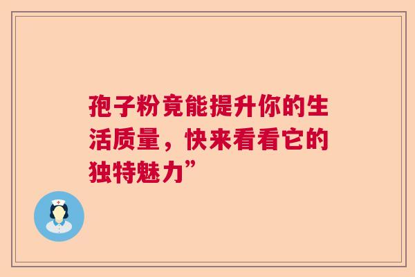 孢子粉竟能提升你的生活质量，快来看看它的独特魅力”