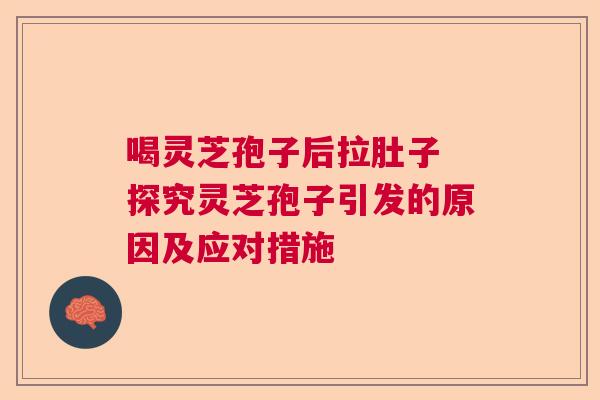 喝灵芝孢子后拉肚子 探究灵芝孢子引发的原因及应对措施