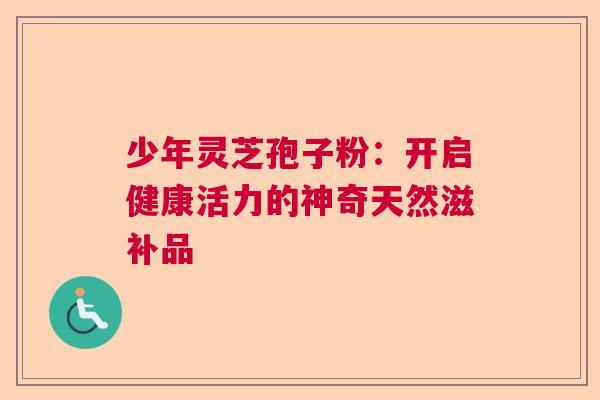 少年灵芝孢子粉：开启健康活力的神奇天然滋补品