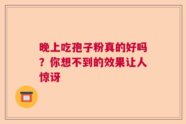 晚上吃孢子粉真的好吗？你想不到的效果让人惊讶