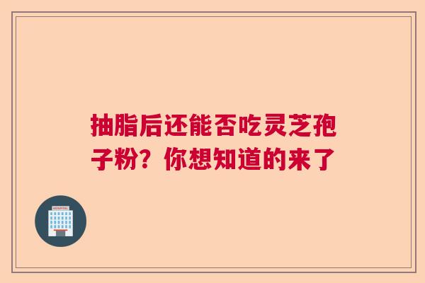 抽脂后还能否吃灵芝孢子粉？你想知道的来了