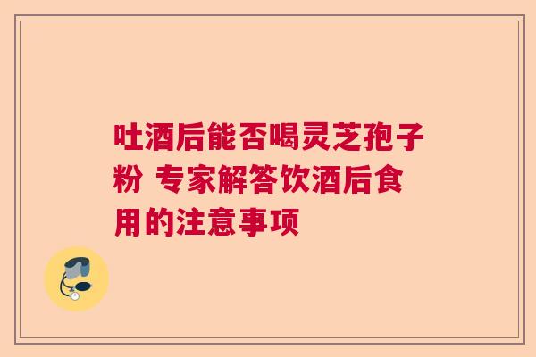 吐酒后能否喝灵芝孢子粉 专家解答饮酒后食用的注意事项