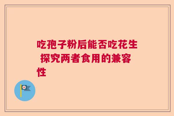 吃孢子粉后能否吃花生 探究两者食用的兼容性