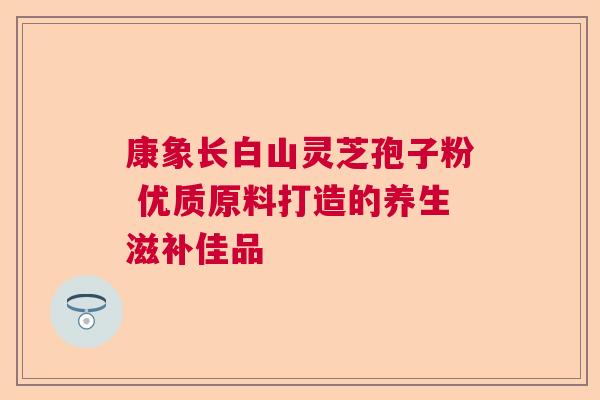 康象长白山灵芝孢子粉 优质原料打造的养生滋补佳品