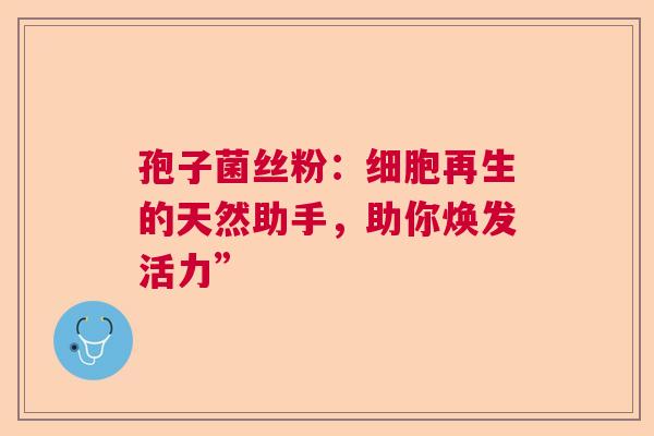 孢子菌丝粉：细胞再生的天然助手，助你焕发活力”