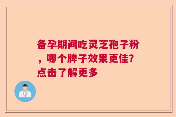 备孕期间吃灵芝孢子粉，哪个牌子效果更佳？点击了解更多