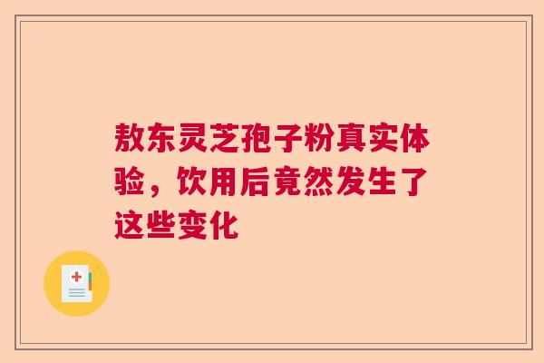 敖东灵芝孢子粉真实体验，饮用后竟然发生了这些变化