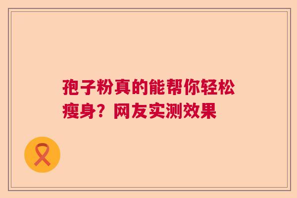 孢子粉真的能帮你轻松瘦身？网友实测效果