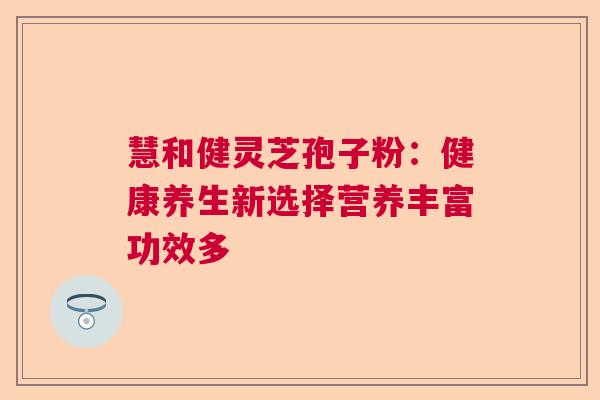 慧和健灵芝孢子粉：健康养生新选择营养丰富功效多