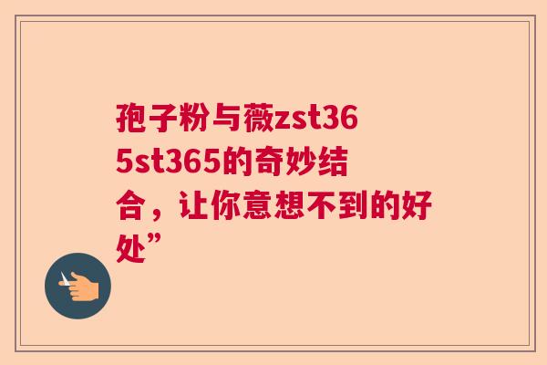 孢子粉与薇zst365st365的奇妙结合，让你意想不到的好处”